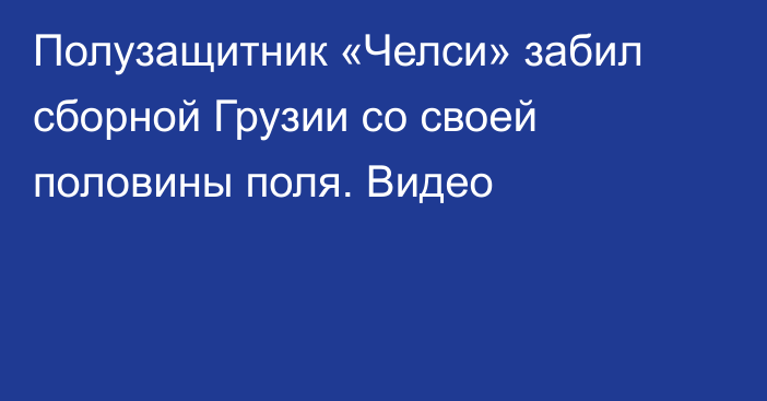 Полузащитник «Челси» забил сборной Грузии со своей половины поля. Видео