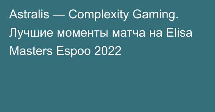 Astralis — Complexity Gaming. Лучшие моменты матча на Elisa Masters Espoo 2022