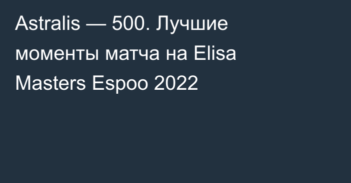 Astralis — 500. Лучшие моменты матча на Elisa Masters Espoo 2022