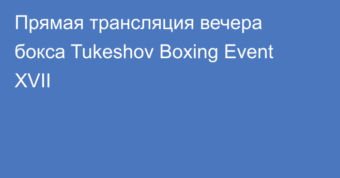 Прямая трансляция вечера бокса Tukeshov Boxing Event XVII