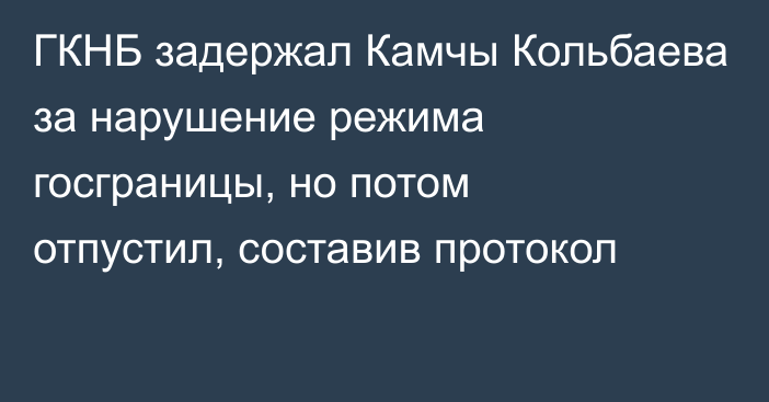 ГКНБ задержал Камчы Кольбаева за нарушение режима госграницы, но потом отпустил, составив протокол