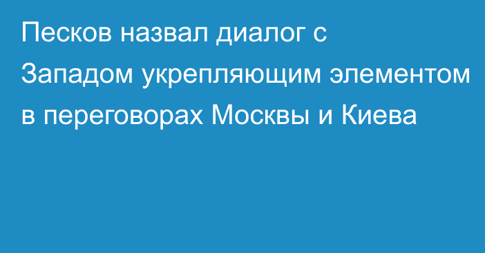 Песков назвал диалог с Западом укрепляющим элементом в переговорах Москвы и Киева
