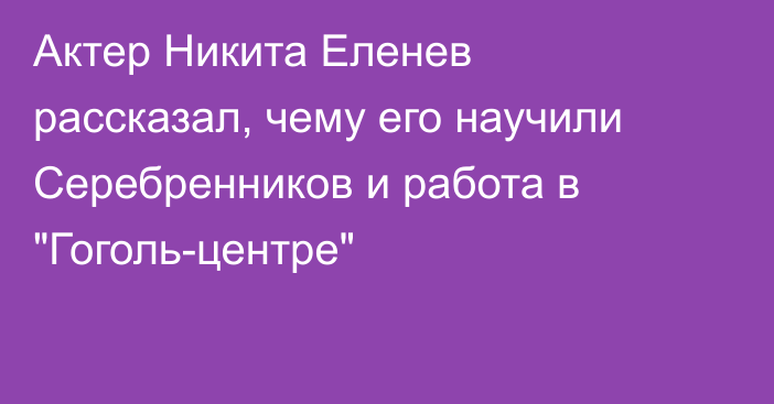 Актер Никита Еленев рассказал, чему его научили Серебренников и работа в 