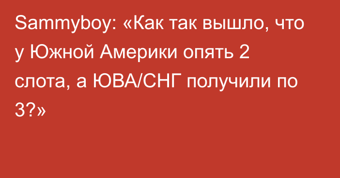 Sammyboy: «Как так вышло, что у Южной Америки опять 2 слота, а ЮВА/СНГ получили по 3?»