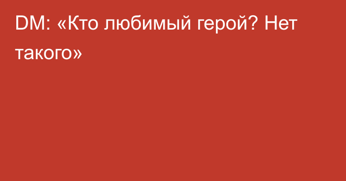 DM: «Кто любимый герой? Нет такого»