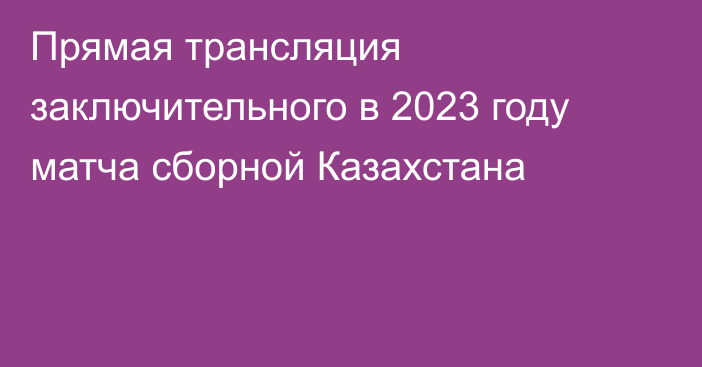 Прямая трансляция заключительного в 2023 году матча сборной Казахстана