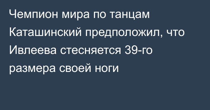 Чемпион мира по танцам Каташинский предположил, что Ивлеева стесняется 39-го размера своей ноги