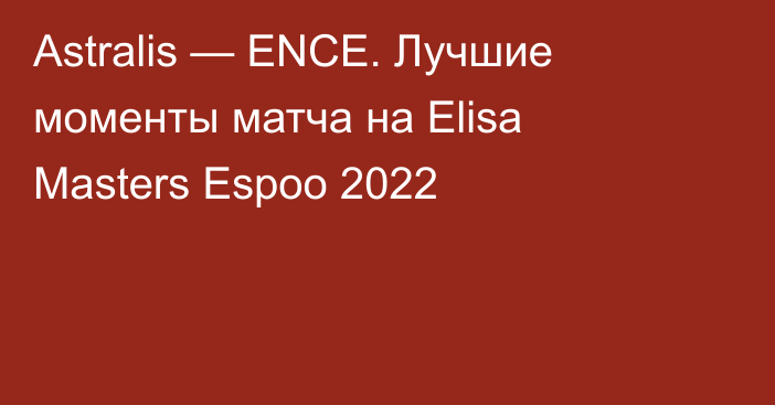Astralis — ENCE. Лучшие моменты матча на Elisa Masters Espoo 2022