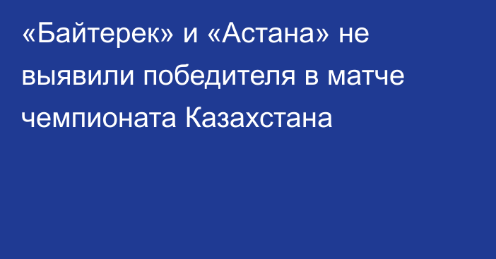 «Байтерек» и «Астана» не выявили победителя в матче чемпионата Казахстана