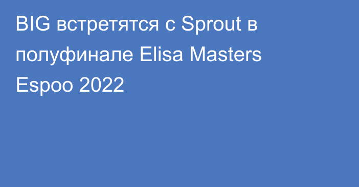 BIG встретятся с Sprout в полуфинале Elisa Masters Espoo 2022