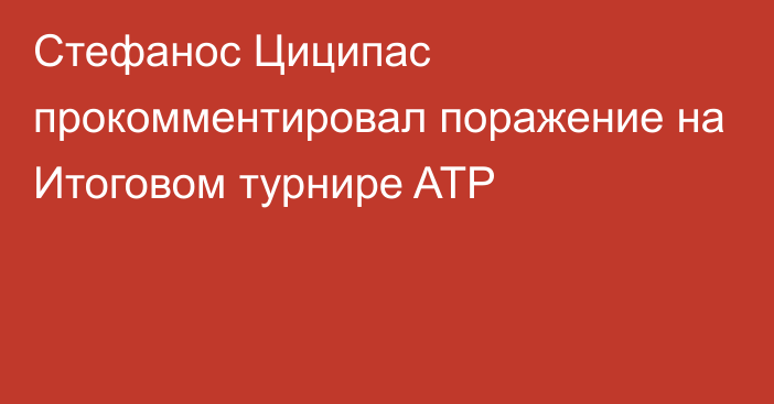 Стефанос Циципас прокомментировал поражение  на Итоговом турнире ATP