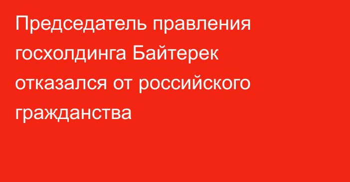 Председатель правления госхолдинга Байтерек отказался от российского гражданства