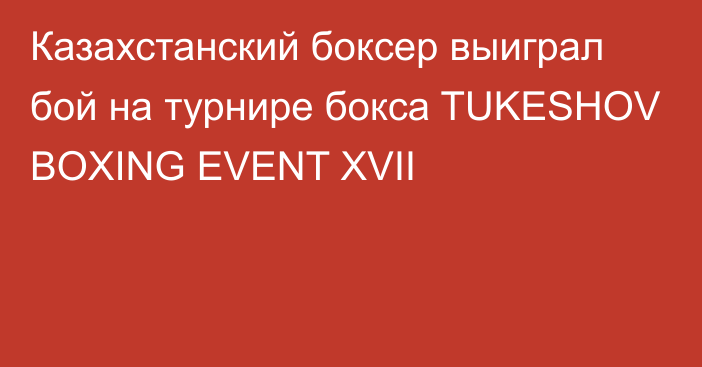 Казахстанский боксер выиграл бой на турнире бокса  TUKESHOV BOXING EVENT XVII