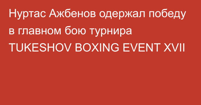 Нуртас Ажбенов одержал победу в главном бою турнира TUKESHOV BOXING EVENT XVII