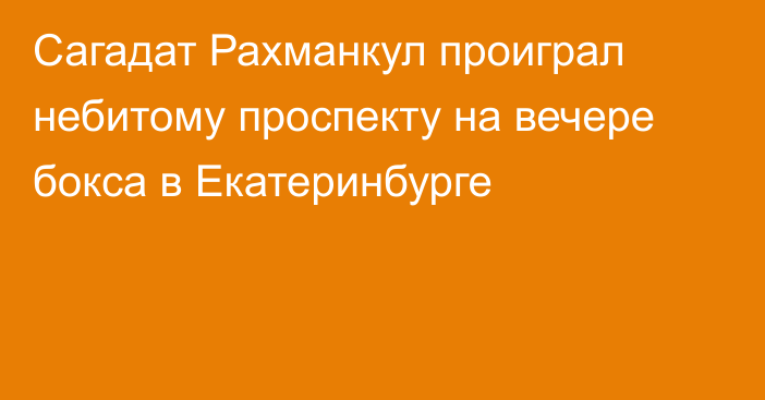 Сагадат Рахманкул проиграл небитому проспекту на вечере бокса в Екатеринбурге