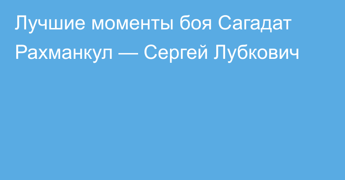 Лучшие моменты боя Сагадат Рахманкул — Сергей Лубкович