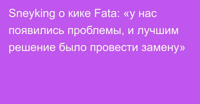 Sneyking о кике Fata: «у нас появились проблемы, и лучшим решение было провести замену»