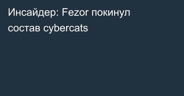Инсайдер: Fezor покинул состав cybercats