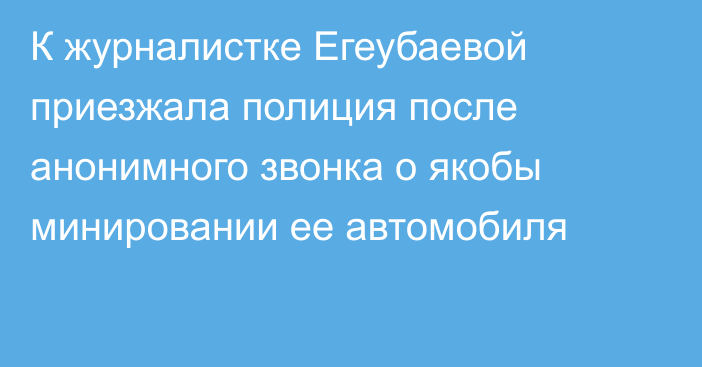 К журналистке Егеубаевой  приезжала полиция после анонимного звонка о якобы минировании ее автомобиля