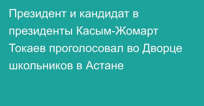 Президент и кандидат в президенты Касым-Жомарт Токаев проголосовал во Дворце школьников в Астане