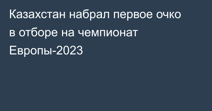 Казахстан набрал первое очко в отборе на чемпионат Европы-2023