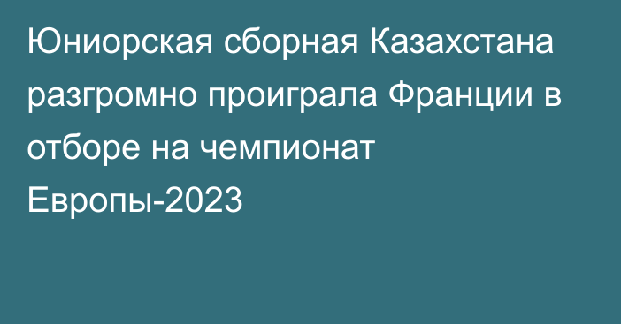 Юниорская сборная Казахстана разгромно проиграла Франции в отборе на чемпионат Европы-2023