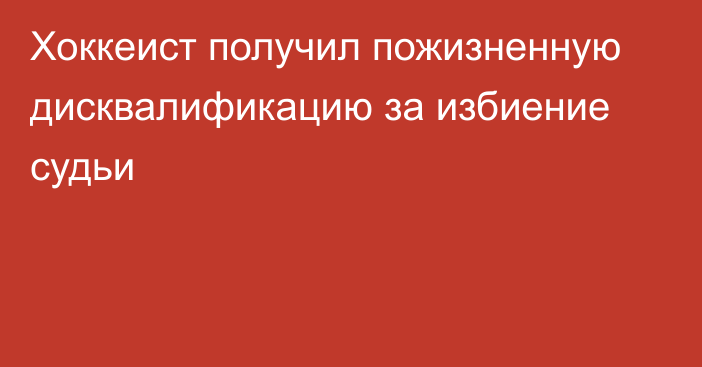 Хоккеист получил пожизненную дисквалификацию за избиение судьи