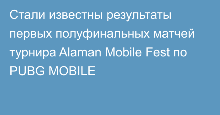 Стали известны результаты первых полуфинальных матчей турнира Alaman Mobile Fest по PUBG MOBILE