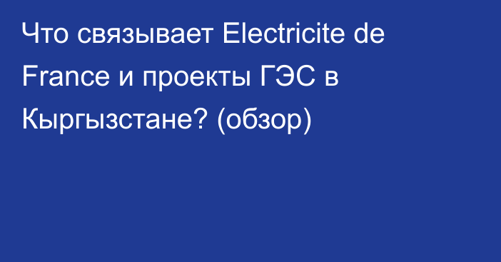Что связывает Electricite de France и проекты ГЭС в Кыргызстане? (обзор)