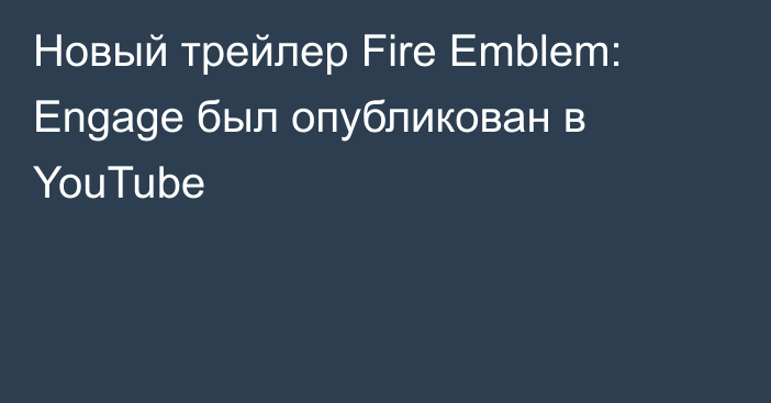 Новый трейлер Fire Emblem: Engage был опубликован в YouTube
