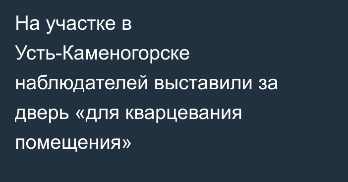 На участке в Усть-Каменогорске наблюдателей выставили за дверь «для кварцевания помещения»