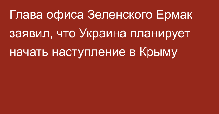 Глава офиса Зеленского Ермак заявил, что Украина планирует начать наступление в Крыму