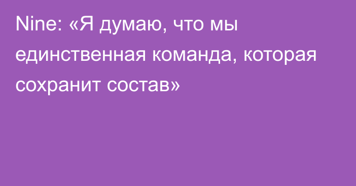 Nine: «Я думаю, что мы единственная команда, которая сохранит состав»