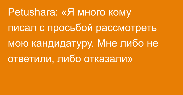 Petushara: «Я много кому писал с просьбой рассмотреть мою кандидатуру. Мне либо не ответили, либо отказали»