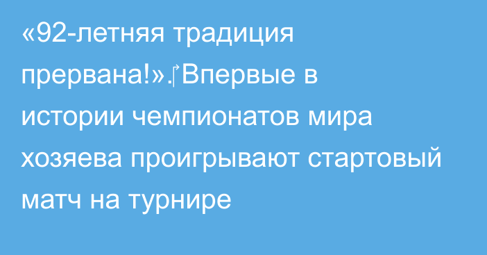 «92-летняя традиция прервана!».‎ Впервые в истории чемпионатов мира хозяева проигрывают стартовый матч на турнире