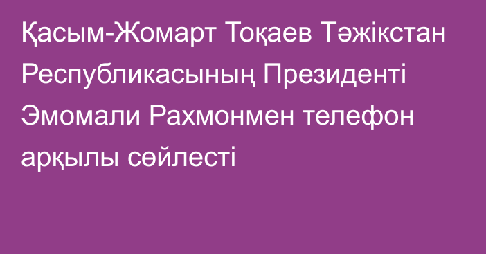 Қасым-Жомарт Тоқаев Тәжікстан Республикасының Президенті Эмомали Рахмонмен телефон арқылы сөйлесті