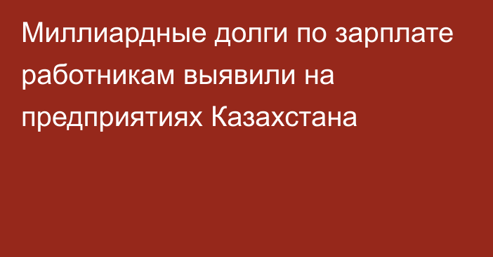 Миллиардные долги по зарплате работникам выявили на предприятиях Казахстана