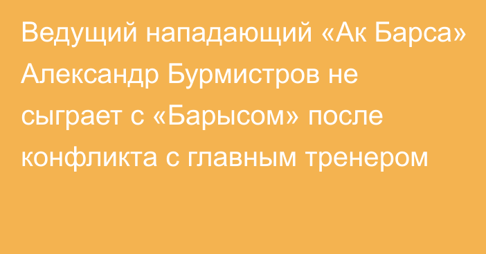 Ведущий нападающий «Ак Барса» Александр Бурмистров не сыграет с «Барысом» после конфликта с главным тренером