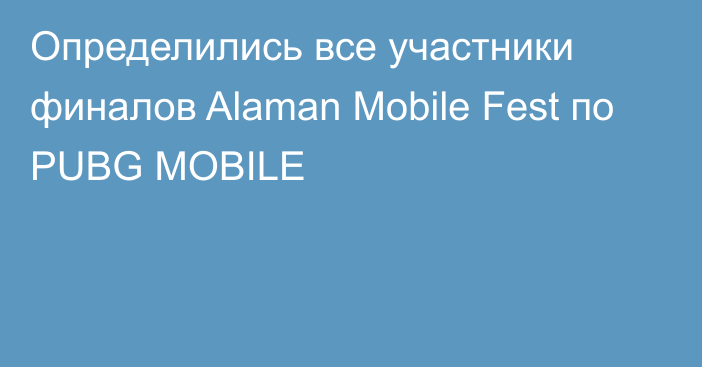 Определились все участники финалов Alaman Mobile Fest по PUBG MOBILE