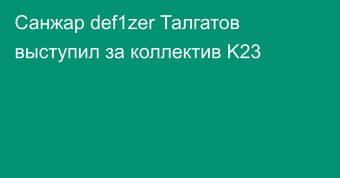 Санжар def1zer Талгатов выступил за коллектив K23