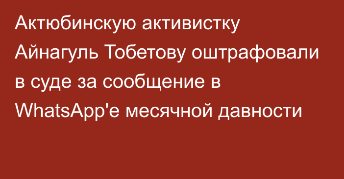 Актюбинскую активистку Айнагуль Тобетову оштрафовали в суде за сообщение в WhatsApp'e месячной давности