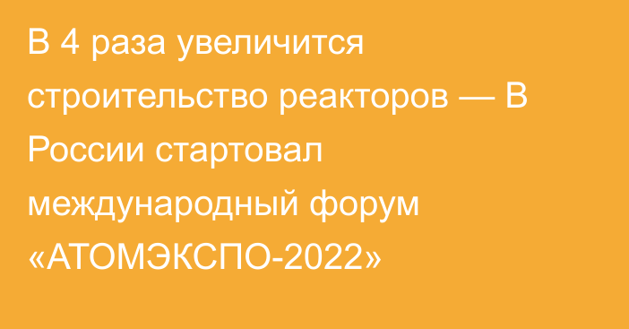 В 4 раза  увеличится строительство реакторов — В России стартовал международный форум «АТОМЭКСПО-2022»