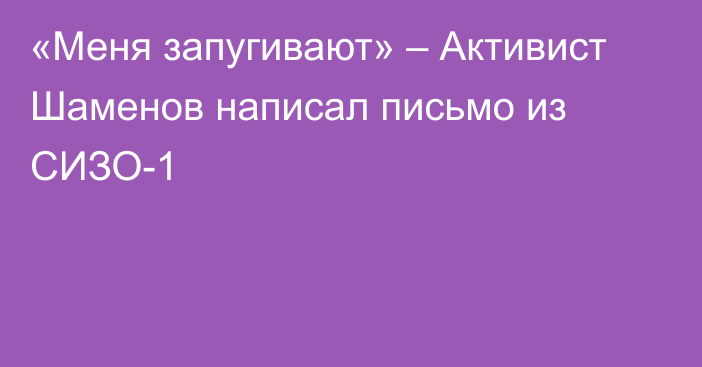 «Меня запугивают» – Активист Шаменов написал письмо из СИЗО-1