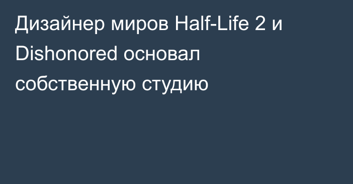 Дизайнер миров Half-Life 2 и Dishonored основал собственную студию