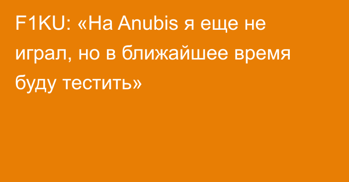 F1KU: «На Anubis я еще не играл, но в ближайшее время буду тестить»