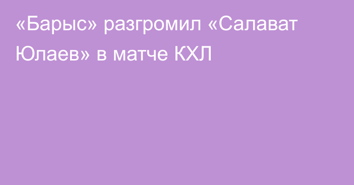 «Барыс» разгромил «Салават Юлаев» в матче КХЛ