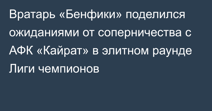 Вратарь «Бенфики» поделился ожиданиями от соперничества с АФК «Кайрат» в элитном раунде Лиги чемпионов