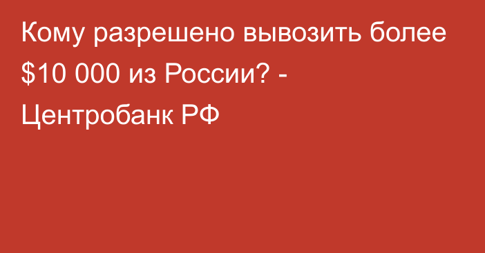 Кому разрешено вывозить более $10 000 из России? - Центробанк РФ