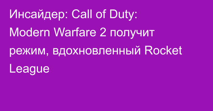 Инсайдер: Call of Duty: Modern Warfare 2 получит режим, вдохновленный Rocket League