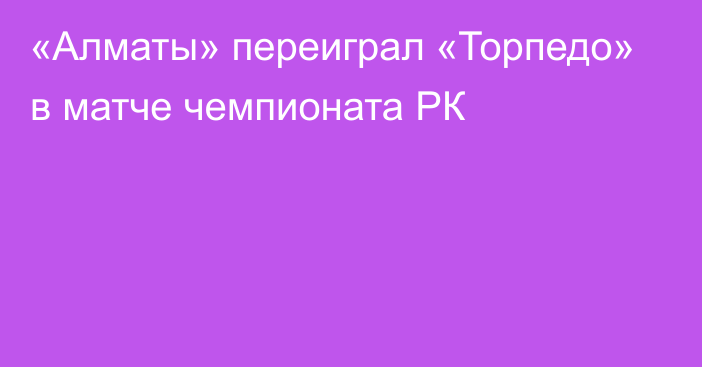 «Алматы» переиграл «Торпедо» в матче чемпионата РК